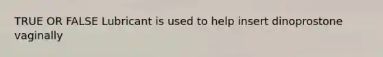 TRUE OR FALSE Lubricant is used to help insert dinoprostone vaginally