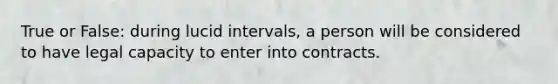 True or False: during lucid intervals, a person will be considered to have legal capacity to enter into contracts.