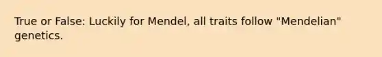 True or False: Luckily for Mendel, all traits follow "Mendelian" genetics.