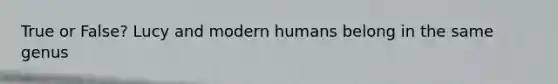 True or False? Lucy and modern humans belong in the same genus