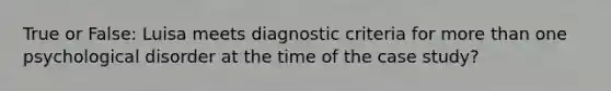 True or False: Luisa meets diagnostic criteria for more than one psychological disorder at the time of the case study?