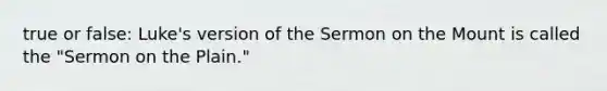 true or false: Luke's version of the Sermon on the Mount is called the "Sermon on the Plain."