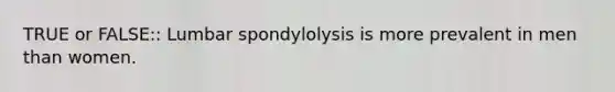 TRUE or FALSE:: Lumbar spondylolysis is more prevalent in men than women.