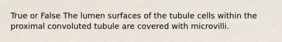 True or False The lumen surfaces of the tubule cells within the proximal convoluted tubule are covered with microvilli.