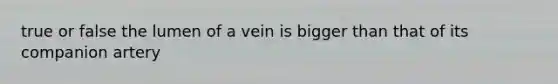 true or false the lumen of a vein is bigger than that of its companion artery