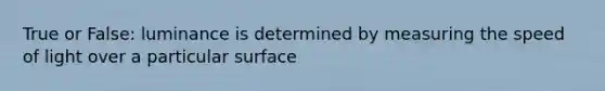 True or False: luminance is determined by measuring the speed of light over a particular surface