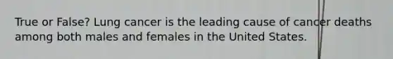 True or False? Lung cancer is the leading cause of cancer deaths among both males and females in the United States.
