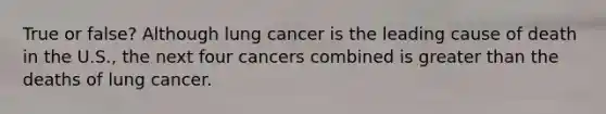 True or false? Although lung cancer is the leading cause of death in the U.S., the next four cancers combined is greater than the deaths of lung cancer.