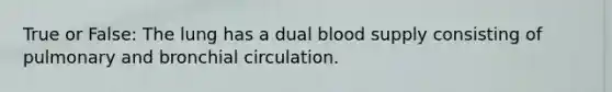 True or False: The lung has a dual blood supply consisting of pulmonary and bronchial circulation.