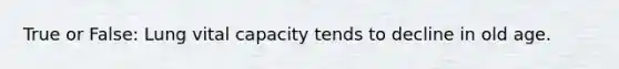 True or False: Lung vital capacity tends to decline in old age.