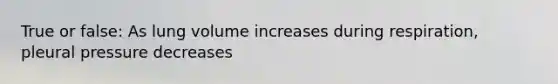 True or false: As lung volume increases during respiration, pleural pressure decreases