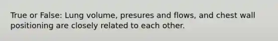 True or False: Lung volume, presures and flows, and chest wall positioning are closely related to each other.