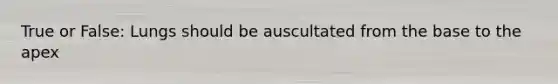 True or False: Lungs should be auscultated from the base to the apex