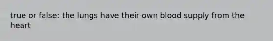 true or false: the lungs have their own blood supply from the heart