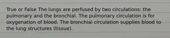 True or False The lungs are perfused by two circulations: the pulmonary and the bronchial. The pulmonary circulation is for oxygenation of blood. The bronchial circulation supplies blood to the lung structures (tissue).