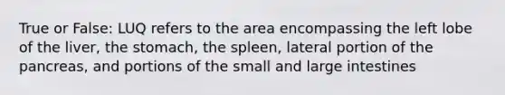 True or False: LUQ refers to the area encompassing the left lobe of the liver, the stomach, the spleen, lateral portion of the pancreas, and portions of the small and large intestines