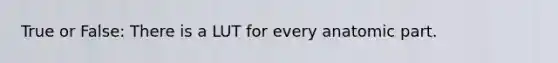 True or False: There is a LUT for every anatomic part.