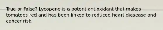 True or False? Lycopene is a potent antioxidant that makes tomatoes red and has been linked to reduced heart diesease and cancer risk