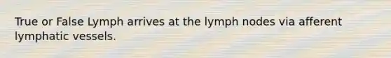 True or False Lymph arrives at the lymph nodes via afferent lymphatic vessels.