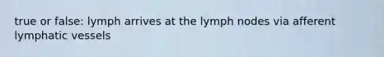 true or false: lymph arrives at the lymph nodes via afferent <a href='https://www.questionai.com/knowledge/ki6sUebkzn-lymphatic-vessels' class='anchor-knowledge'>lymphatic vessels</a>