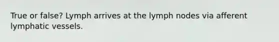 True or false? Lymph arrives at the lymph nodes via afferent lymphatic vessels.