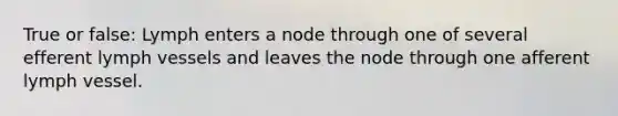 True or false: Lymph enters a node through one of several efferent lymph vessels and leaves the node through one afferent lymph vessel.