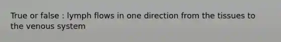True or false : lymph flows in one direction from the tissues to the venous system