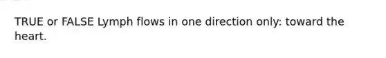 TRUE or FALSE Lymph flows in one direction only: toward <a href='https://www.questionai.com/knowledge/kya8ocqc6o-the-heart' class='anchor-knowledge'>the heart</a>.