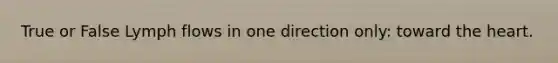 True or False Lymph flows in one direction only: toward the heart.