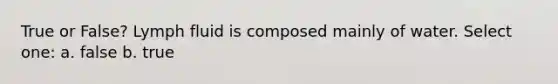 True or False? Lymph fluid is composed mainly of water. Select one: a. false b. true