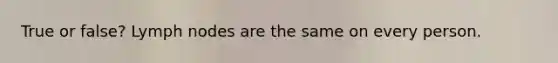 True or false? Lymph nodes are the same on every person.