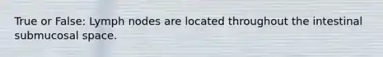 True or False: Lymph nodes are located throughout the intestinal submucosal space.