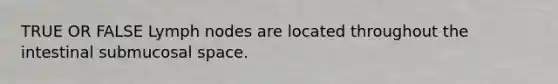 TRUE OR FALSE Lymph nodes are located throughout the intestinal submucosal space.