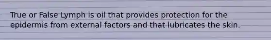 True or False Lymph is oil that provides protection for the epidermis from external factors and that lubricates the skin.