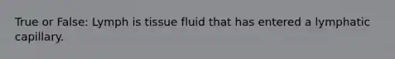 True or False: Lymph is tissue fluid that has entered a lymphatic capillary.