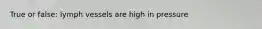 True or false: lymph vessels are high in pressure