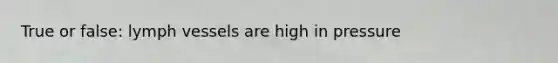 True or false: lymph vessels are high in pressure