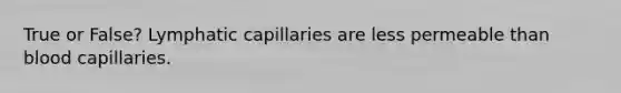 True or False? Lymphatic capillaries are less permeable than blood capillaries.