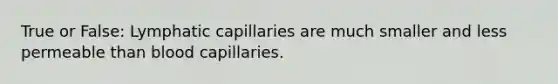 True or False: Lymphatic capillaries are much smaller and less permeable than blood capillaries.