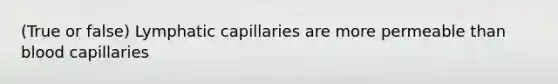 (True or false) Lymphatic capillaries are more permeable than blood capillaries