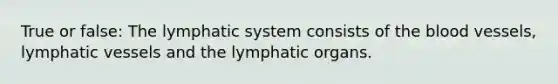 True or false: The lymphatic system consists of the blood vessels, lymphatic vessels and the lymphatic organs.