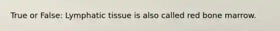 True or False: Lymphatic tissue is also called red bone marrow.