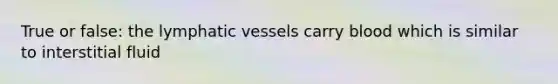 True or false: the lymphatic vessels carry blood which is similar to interstitial fluid