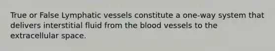 True or False Lymphatic vessels constitute a one-way system that delivers interstitial fluid from the blood vessels to the extracellular space.