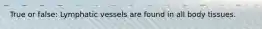 True or false: Lymphatic vessels are found in all body tissues.