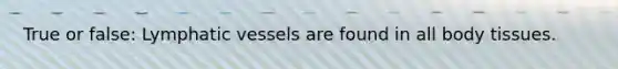 True or false: Lymphatic vessels are found in all body tissues.