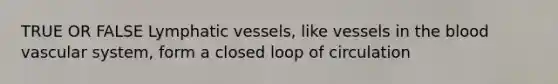 TRUE OR FALSE <a href='https://www.questionai.com/knowledge/ki6sUebkzn-lymphatic-vessels' class='anchor-knowledge'>lymphatic vessels</a>, like vessels in <a href='https://www.questionai.com/knowledge/k7oXMfj7lk-the-blood' class='anchor-knowledge'>the blood</a> vascular system, form a closed loop of circulation