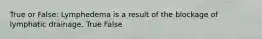 True or False: Lymphedema is a result of the blockage of lymphatic drainage. True False