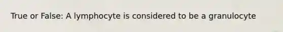 True or False: A lymphocyte is considered to be a granulocyte