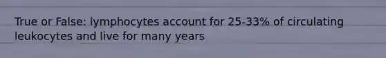 True or False: lymphocytes account for 25-33% of circulating leukocytes and live for many years